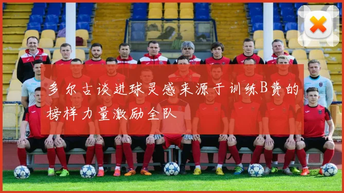 多尔古谈进球灵感来源于训练B费的榜样力量激励全队