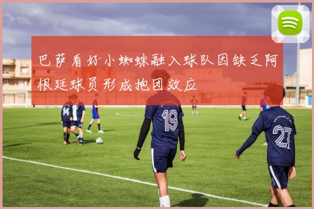 巴萨看好小蜘蛛融入球队因缺乏阿根廷球员形成抱团效应