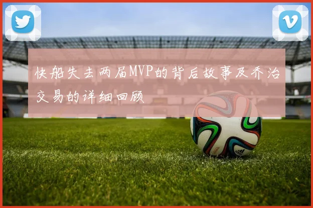 快船失去两届MVP的背后故事及乔治交易的详细回顾