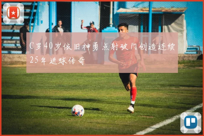 C罗40岁依旧神勇点射破门创造连续25年进球传奇