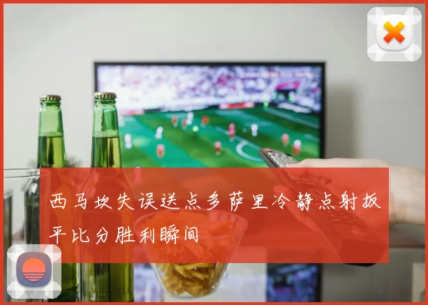 西马坎失误送点多萨里冷静点射扳平比分胜利瞬间