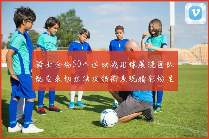骑士全场50个运动战进球展现团队配合米切尔助攻领衔表现精彩纷呈