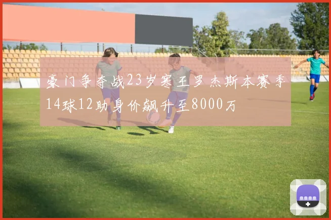 豪门争夺战23岁寒王罗杰斯本赛季14球12助身价飙升至8000万