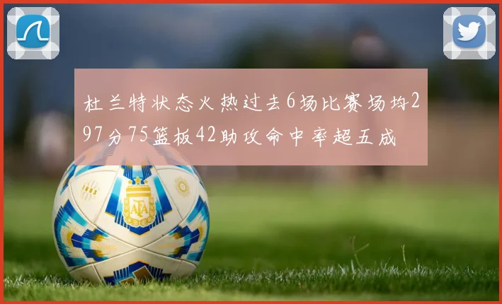 杜兰特状态火热过去6场比赛场均297分75篮板42助攻命中率超五成