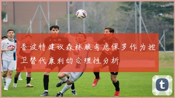 香波特建议森林狼考虑保罗作为控卫替代康利的合理性分析
