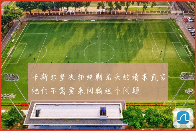 卡斯尔坚决拒绝剃光头的请求直言他们不需要来问我这个问题