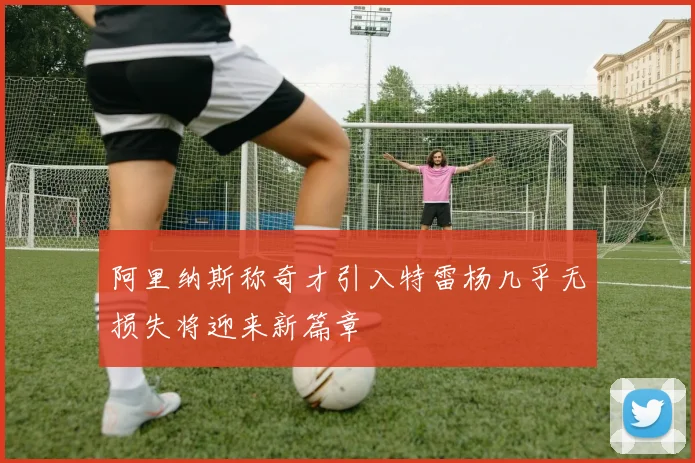 阿里纳斯称奇才引入特雷杨几乎无损失将迎来新篇章