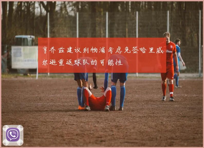 亨乔兹建议利物浦考虑免签哈里威尔逊重返球队的可能性