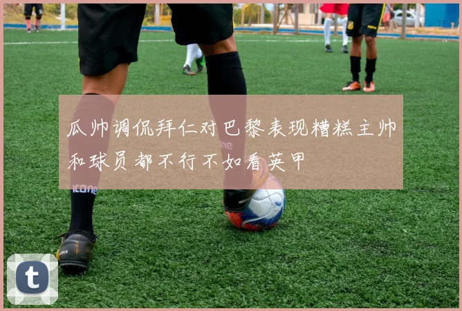 瓜帅调侃拜仁对巴黎表现糟糕主帅和球员都不行不如看英甲