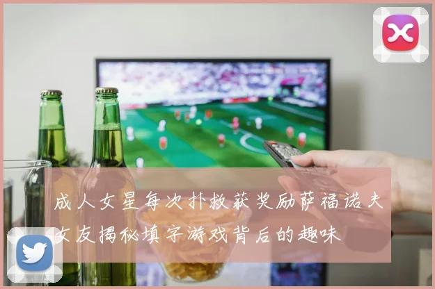 成人女星每次扑救获奖励萨福诺夫女友揭秘填字游戏背后的趣味