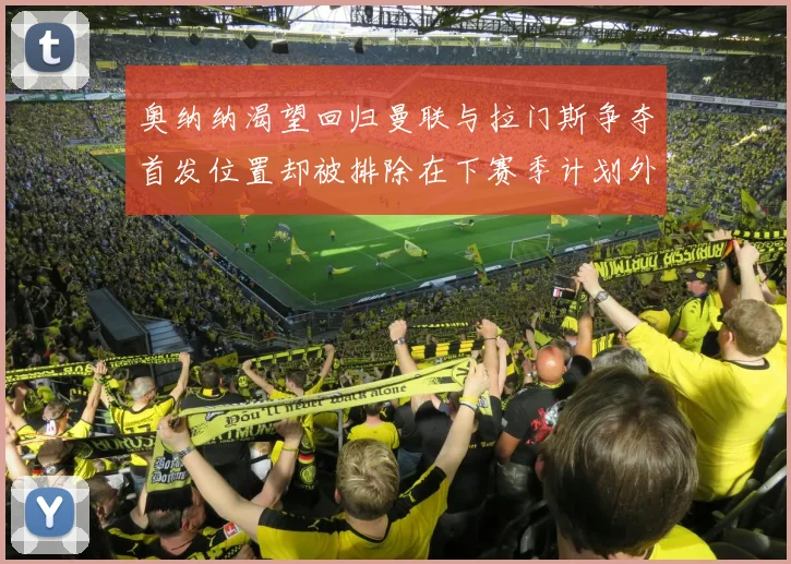 奥纳纳渴望回归曼联与拉门斯争夺首发位置却被排除在下赛季计划外