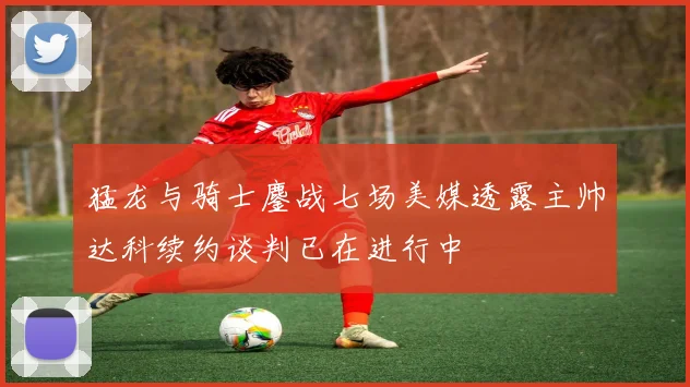 猛龙与骑士鏖战七场美媒透露主帅达科续约谈判已在进行中